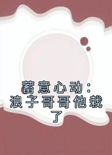 《蓄意心动：浪子哥哥他栽了》姜禾周屹尧精彩内容在线阅读