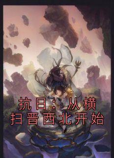 《抗日：从横扫晋西北开始》小说章节免费阅读 李羽刘成小说全文